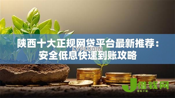 陕西十大正规网贷平台最新推荐:安全低息快速到账攻略 陕西十大正规网贷平台最新推荐:安全低息快速到账攻略