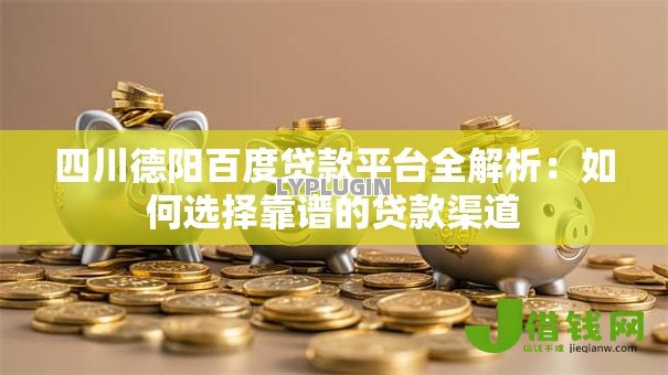 四川德阳百度贷款平台全解析：如何选择靠谱的贷款渠道