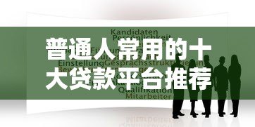 普通人常用的十大贷款平台推荐及申请指南 普通人常用的十大贷款平台推荐及申请指南