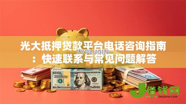 光大抵押贷款平台电话咨询指南：快速联系与常见问题解答