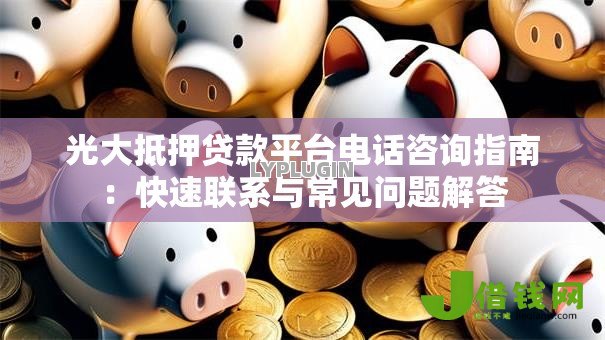 光大抵押贷款平台电话咨询指南：快速联系与常见问题解答