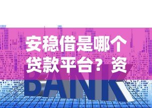 安稳借是哪个贷款平台?资质、利率、申请流程全解析 安稳借是哪个贷款平台?资质、利率、申请流程全解析