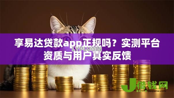 享易达贷款app正规吗？实测平台资质与用户真实反馈