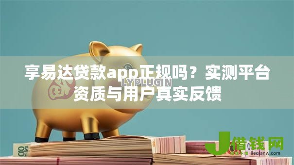 享易达贷款app正规吗？实测平台资质与用户真实反馈