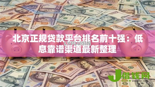 北京正规贷款平台排名前十强:低息靠谱渠道最新整理 北京正规贷款平台排名前十强:低息靠谱渠道最新整理