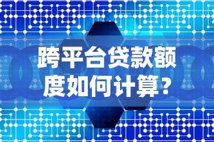 跨平台贷款额度如何计算?掌握这几点轻松搞定 跨平台贷款额度如何计算?掌握这几点轻松搞定