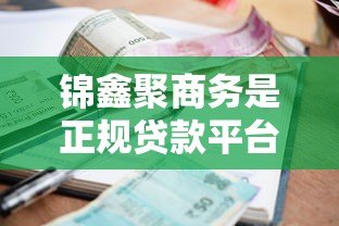 锦鑫聚商务是正规贷款平台吗？全面解析其业务模式与资质