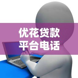 优花贷款平台电话号码查询指南：正规贷款渠道联系方式详解