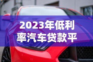 2023年低利率汽车贷款平台推荐:省钱购车必看 2023年低利率汽车贷款平台推荐:省钱购车必看