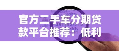 官方二手车分期贷款平台推荐:低利率、高额度、灵活还款 官方二手车分期贷款平台推荐:低利率、高额度、灵活还款