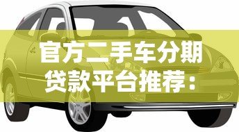 官方二手车分期贷款平台推荐:低利率、高额度、灵活还款 官方二手车分期贷款平台推荐:低利率、高额度、灵活还款