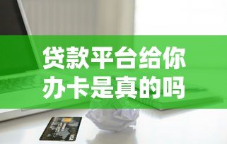 贷款平台给你办卡是真的吗?揭秘背后真相与风险提示 贷款平台给你办卡是真的吗?揭秘背后真相与风险提示