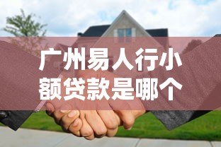 广州易人行小额贷款是哪个平台?详细解析平台背景与贷款服务 广州易人行小额贷款是哪个平台?详细解析平台背景与贷款服务