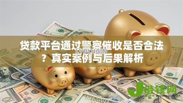 贷款平台通过警察催收是否合法?真实案例与后果解析 贷款平台通过警察催收是否合法?真实案例与后果解析