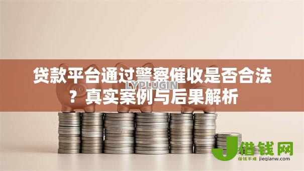 贷款平台通过警察催收是否合法?真实案例与后果解析 贷款平台通过警察催收是否合法?真实案例与后果解析
