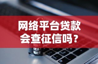 网络平台贷款会查征信吗?这几点必须了解清楚 网络平台贷款会查征信吗?这几点必须了解清楚