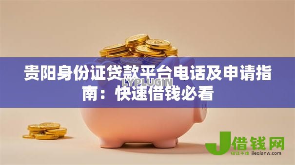 贵阳身份证贷款平台电话及申请指南:快速借钱必看 贵阳身份证贷款平台电话及申请指南:快速借钱必看