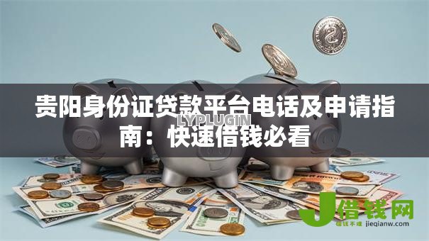 贵阳身份证贷款平台电话及申请指南:快速借钱必看 贵阳身份证贷款平台电话及申请指南:快速借钱必看