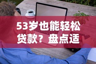 53岁也能轻松贷款?盘点适合中老年人的正规借款平台 53岁也能轻松贷款?盘点适合中老年人的正规借款平台