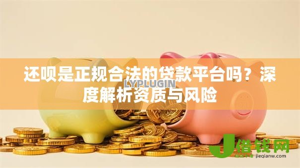 还呗是正规合法的贷款平台吗?深度解析资质与风险 还呗是正规合法的贷款平台吗?深度解析资质与风险