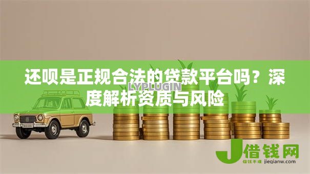 还呗是正规合法的贷款平台吗?深度解析资质与风险 还呗是正规合法的贷款平台吗?深度解析资质与风险
