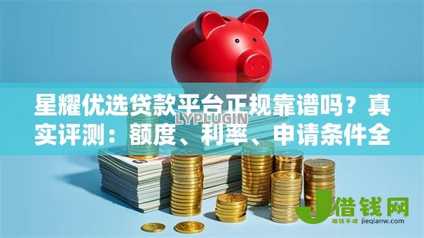 星耀优选贷款平台正规靠谱吗？真实评测：额度、利率、申请条件全解析