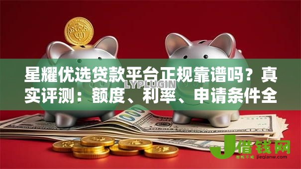 星耀优选贷款平台正规靠谱吗？真实评测：额度、利率、申请条件全解析