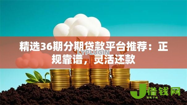 精选36期分期贷款平台推荐:正规靠谱,灵活还款 精选36期分期贷款平台推荐:正规靠谱,灵活还款