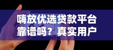 嗨放优选贷款平台靠谱吗？真实用户评测+使用建议