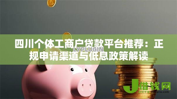 四川个体工商户贷款平台推荐:正规申请渠道与低息政策解读 四川个体工商户贷款平台推荐:正规申请渠道与低息政策解读