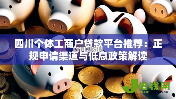 四川个体工商户贷款平台推荐:正规申请渠道与低息政策解读 四川个体工商户贷款平台推荐:正规申请渠道与低息政策解读