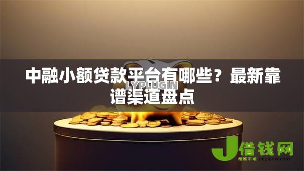中融小额贷款平台有哪些?最新靠谱渠道盘点 中融小额贷款平台有哪些?最新靠谱渠道盘点