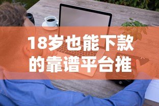 18岁也能下款的靠谱平台推荐及申请技巧 18岁也能下款的靠谱平台推荐及申请技巧