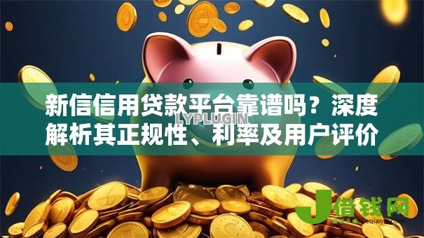 新信信用贷款平台靠谱吗?深度解析其正规性、利率及用户评价 新信信用贷款平台靠谱吗?深度解析其正规性、利率及用户评价