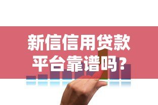 新信信用贷款平台靠谱吗?深度解析其正规性、利率及用户评价 新信信用贷款平台靠谱吗?深度解析其正规性、利率及用户评价