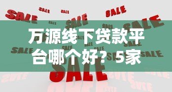 万源线下贷款平台哪个好?5家正规机构实地测评 万源线下贷款平台哪个好?5家正规机构实地测评