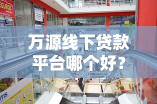 万源线下贷款平台哪个好?5家正规机构实地测评 万源线下贷款平台哪个好?5家正规机构实地测评