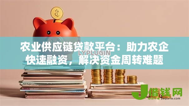 农业供应链贷款平台:助力农企快速融资,解决资金周转难题 农业供应链贷款平台:助力农企快速融资,解决资金周转难题