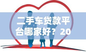 二手车贷款平台哪家好?2023年靠谱选择指南 二手车贷款平台哪家好?2023年靠谱选择指南