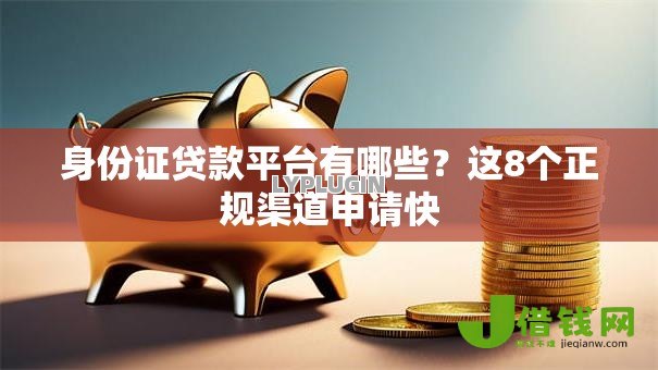 身份证贷款平台有哪些?这8个正规渠道申请快 身份证贷款平台有哪些?这8个正规渠道申请快