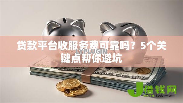 贷款平台收服务费可靠吗？5个关键点帮你避坑