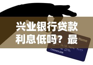兴业银行贷款利息低吗?最新低息贷款产品解析 兴业银行贷款利息低吗?最新低息贷款产品解析