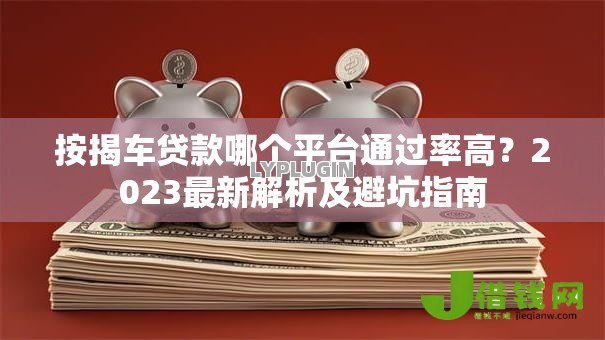 按揭车贷款哪个平台通过率高?2023最新解析及避坑指南 按揭车贷款哪个平台通过率高?2023最新解析及避坑指南