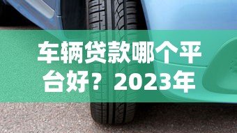 车辆贷款哪个平台好？2023年靠谱车贷平台推荐