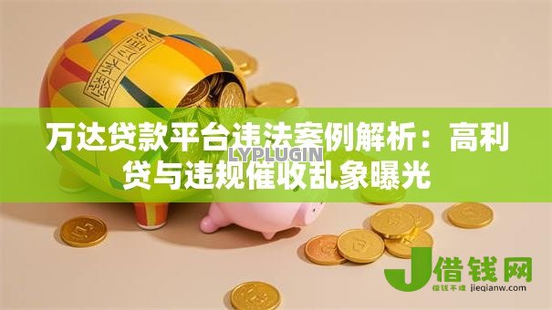 万达贷款平台违法案例解析:高利贷与违规催收乱象曝光 万达贷款平台违法案例解析:高利贷与违规催收乱象曝光