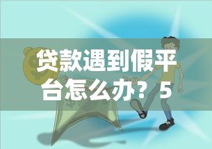 贷款遇到假平台怎么办?5招教你识别和应对 贷款遇到假平台怎么办?5招教你识别和应对