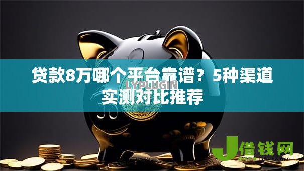贷款8万哪个平台靠谱？5种渠道实测对比推荐