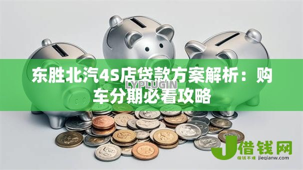 东胜北汽4S店贷款方案解析:购车分期必看攻略 东胜北汽4S店贷款方案解析:购车分期必看攻略