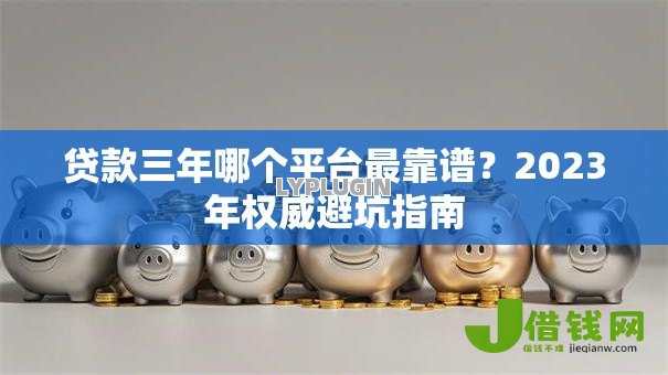 贷款三年哪个平台最靠谱？2023年权威避坑指南