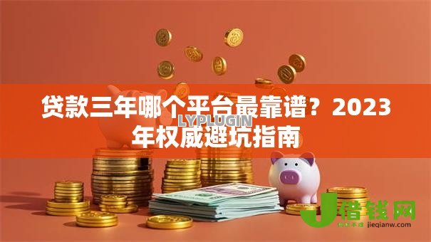 贷款三年哪个平台最靠谱？2023年权威避坑指南